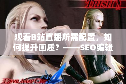 观看B站直播所需配置，如何提升画质？——SEO编辑指南