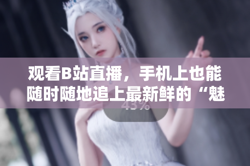 观看B站直播，手机上也能随时随地追上最新鲜的“魅影”