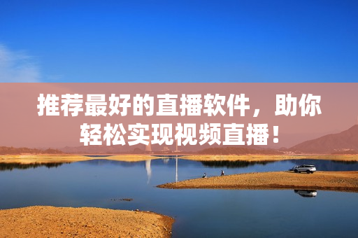 推荐最好的直播软件，助你轻松实现视频直播！