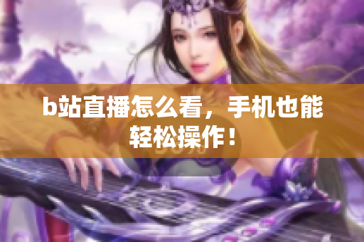 b站直播怎么看，手机也能轻松操作！