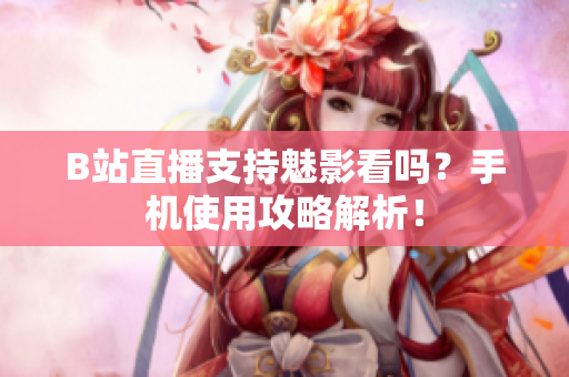 B站直播支持魅影看吗？手机使用攻略解析！