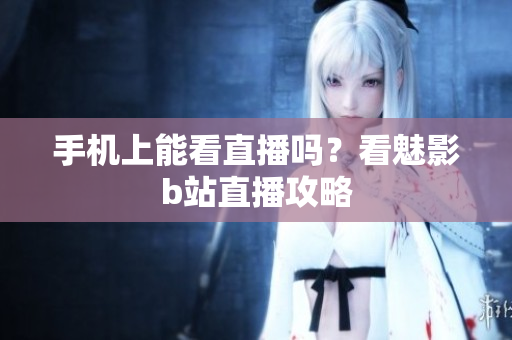 手机上能看直播吗？看魅影b站直播攻略