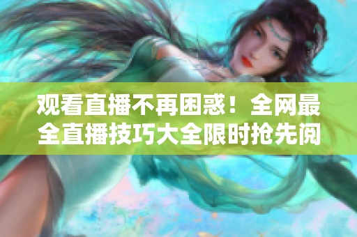观看直播不再困惑！全网最全直播技巧大全限时抢先阅读！