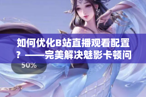 如何优化B站直播观看配置？——完美解决魅影卡顿问题