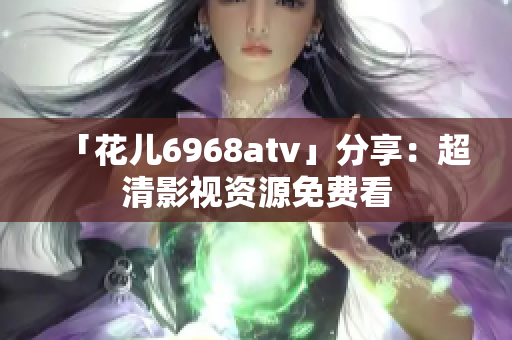 「花儿6968atv」分享：超清影视资源免费看