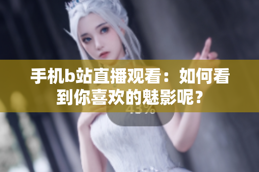 手机b站直播观看：如何看到你喜欢的魅影呢？