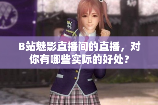 B站魅影直播间的直播，对你有哪些实际的好处？
