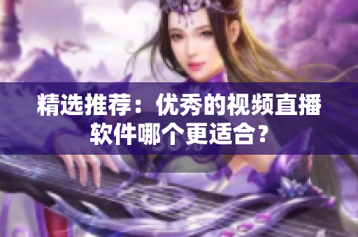 精选推荐：优秀的视频直播软件哪个更适合？