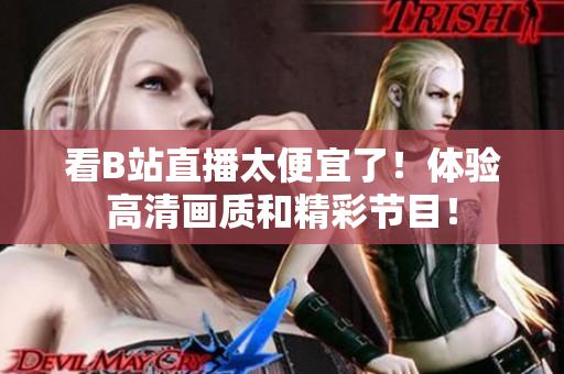 看B站直播太便宜了！体验高清画质和精彩节目！