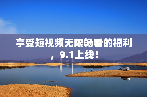 享受短视频无限畅看的福利，9.1上线！