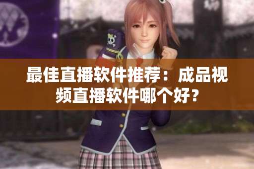 最佳直播软件推荐：成品视频直播软件哪个好？
