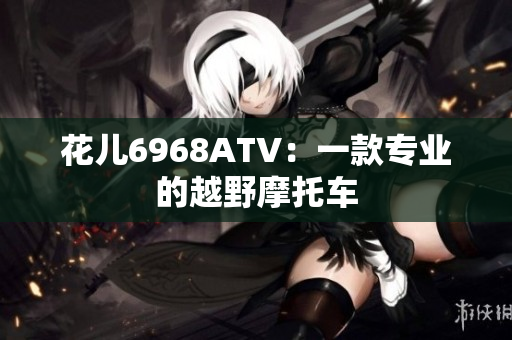 花儿6968ATV：一款专业的越野摩托车