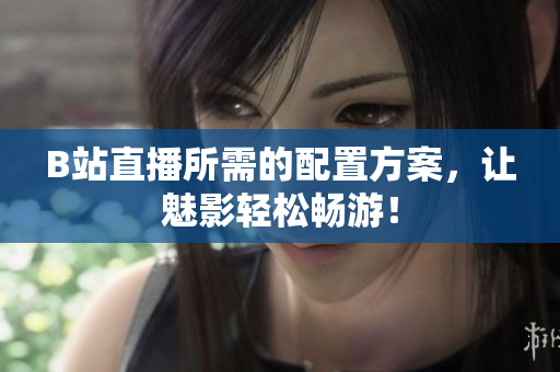 B站直播所需的配置方案，让魅影轻松畅游！