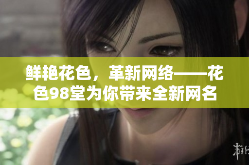鲜艳花色，革新网络——花色98堂为你带来全新网名
