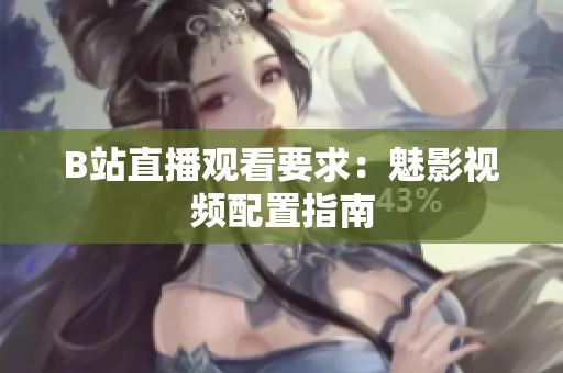 B站直播观看要求：魅影视频配置指南
