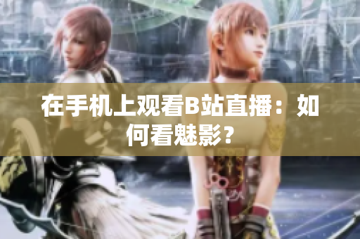 在手机上观看B站直播：如何看魅影？