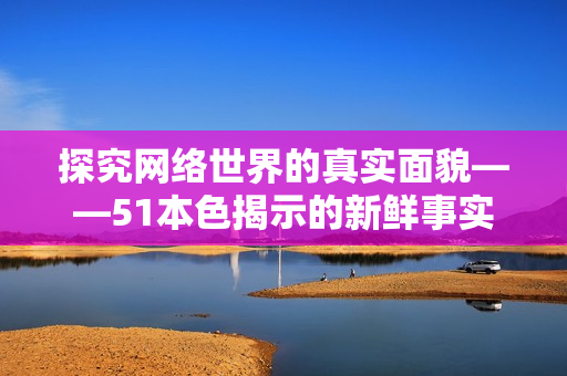 探究网络世界的真实面貌——51本色揭示的新鲜事实