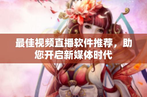 最佳视频直播软件推荐，助您开启新媒体时代