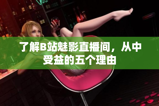 了解B站魅影直播间，从中受益的五个理由