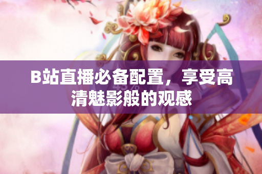 B站直播必备配置，享受高清魅影般的观感
