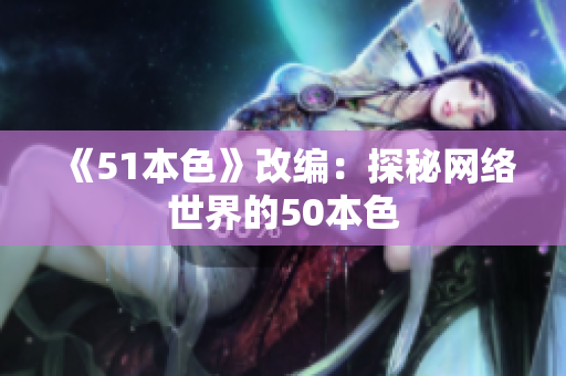 《51本色》改编：探秘网络世界的50本色