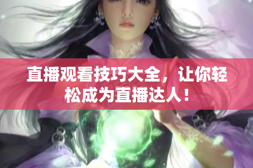 直播观看技巧大全，让你轻松成为直播达人！