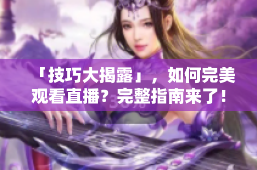 「技巧大揭露」，如何完美观看直播？完整指南来了！