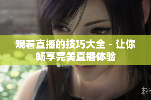 观看直播的技巧大全 - 让你畅享完美直播体验