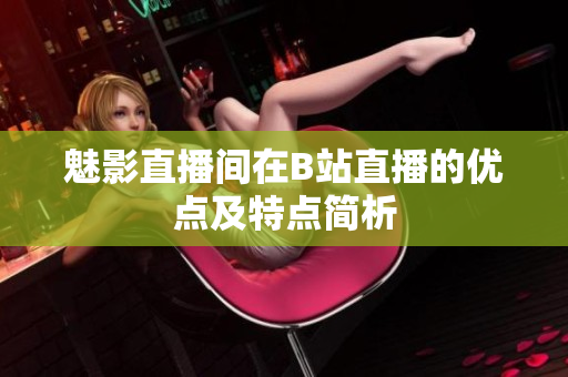 魅影直播间在B站直播的优点及特点简析