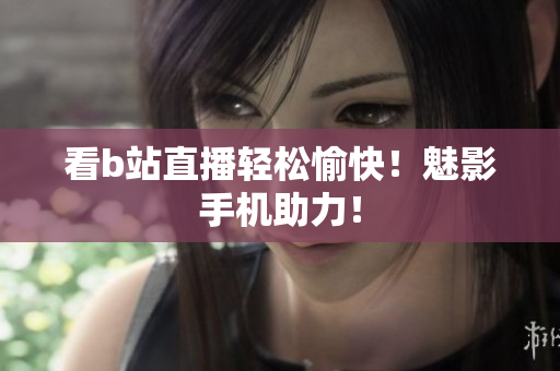 看b站直播轻松愉快！魅影手机助力！