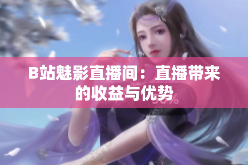 B站魅影直播间：直播带来的收益与优势