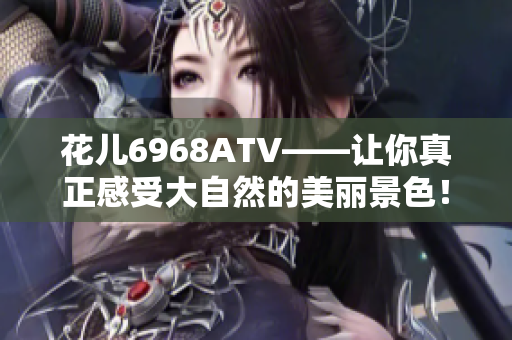 花儿6968ATV——让你真正感受大自然的美丽景色！