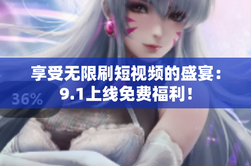 享受无限刷短视频的盛宴：9.1上线免费福利！