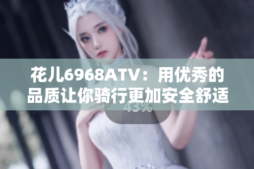 花儿6968ATV：用优秀的品质让你骑行更加安全舒适