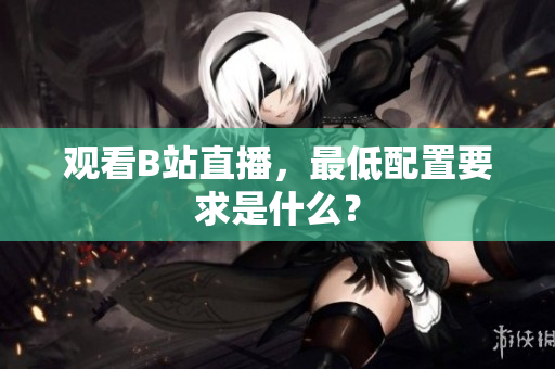 观看B站直播，最低配置要求是什么？