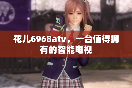 花儿6968atv，一台值得拥有的智能电视