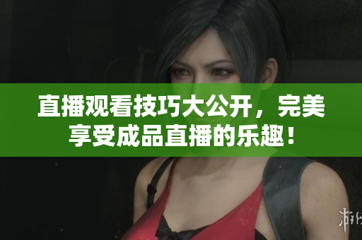 直播观看技巧大公开，完美享受成品直播的乐趣！