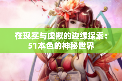 在现实与虚拟的边缘探索：51本色的神秘世界