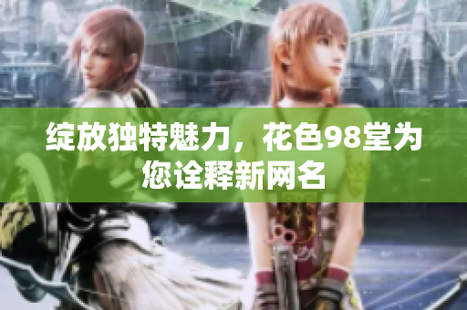 绽放独特魅力，花色98堂为您诠释新网名