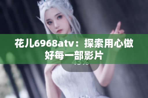 花儿6968atv：探索用心做好每一部影片