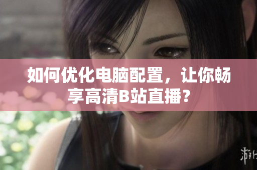 如何优化电脑配置，让你畅享高清B站直播？