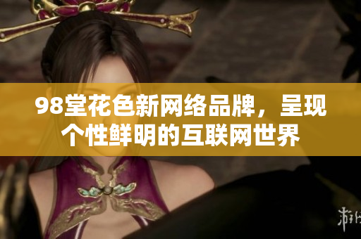98堂花色新网络品牌，呈现个性鲜明的互联网世界