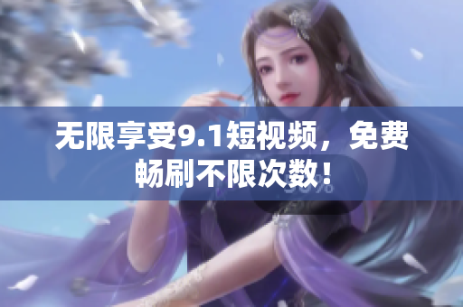 无限享受9.1短视频，免费畅刷不限次数！