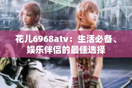 花儿6968atv：生活必备、娱乐伴侣的最佳选择