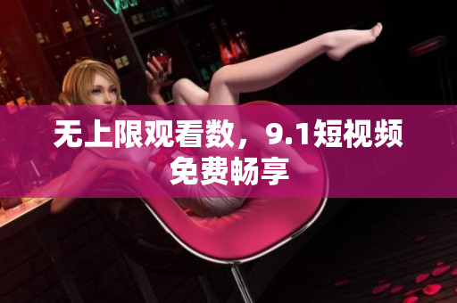 无上限观看数，9.1短视频免费畅享