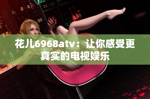 花儿6968atv：让你感受更真实的电视娱乐