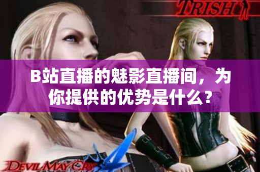 B站直播的魅影直播间，为你提供的优势是什么？