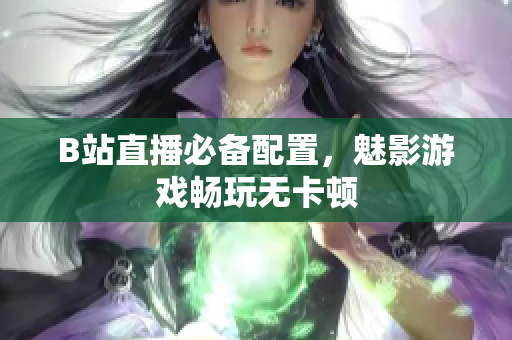 B站直播必备配置，魅影游戏畅玩无卡顿
