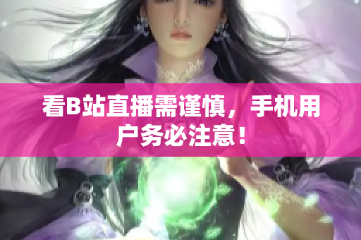 看B站直播需谨慎，手机用户务必注意！