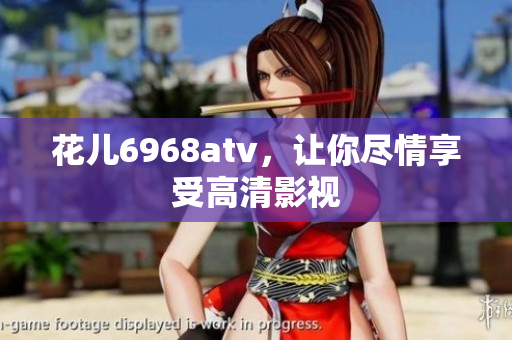 花儿6968atv，让你尽情享受高清影视